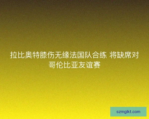 拉比奥特膝伤无缘法国队合练 将缺席对哥伦比亚友谊赛