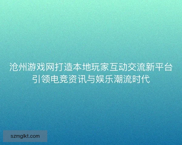 沧州游戏网打造本地玩家互动交流新平台引领电竞资讯与娱乐潮流时代