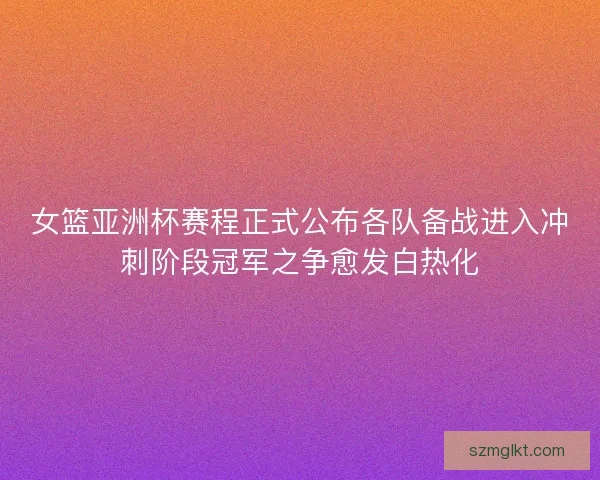 女篮亚洲杯赛程正式公布各队备战进入冲刺阶段冠军之争愈发白热化