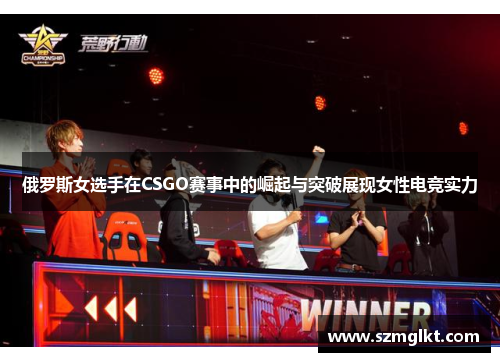 俄罗斯女选手在CSGO赛事中的崛起与突破展现女性电竞实力