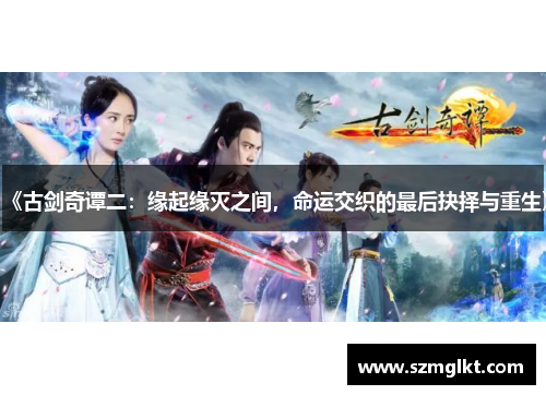 《古剑奇谭二：缘起缘灭之间，命运交织的最后抉择与重生》