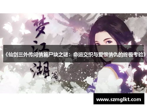 《仙剑三外传问情篇尸块之谜：命运交织与爱恨情仇的终极考验》