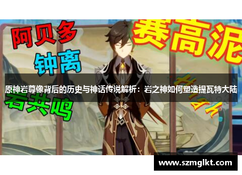 原神岩尊像背后的历史与神话传说解析：岩之神如何塑造提瓦特大陆