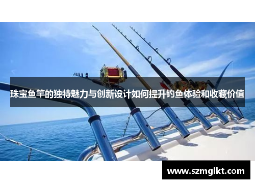 珠宝鱼竿的独特魅力与创新设计如何提升钓鱼体验和收藏价值